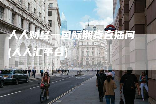 人人财经一国际期货直播间(人人汇平台)