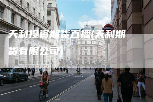天利投资期货直播(天利期货有限公司)