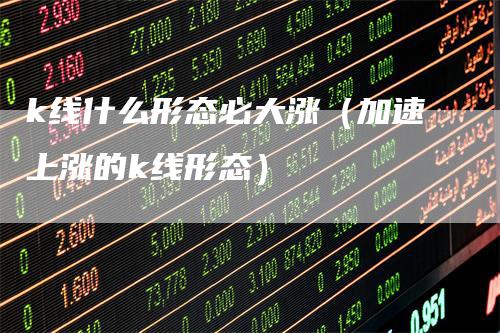k线什么形态必大涨（加速上涨的k线形态）