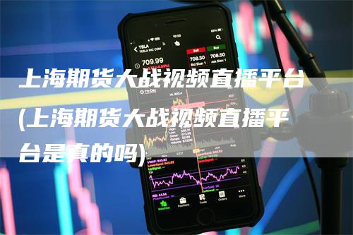 上海期货大战视频直播平台(上海期货大战视频直播平台是真的吗)