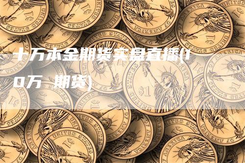 十万本金期货实盘直播(10万 期货)