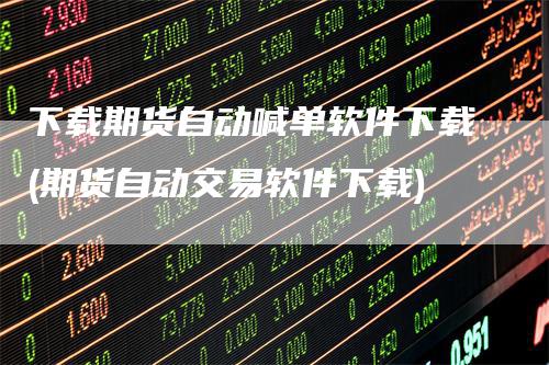 下载期货自动喊单软件下载(期货自动交易软件下载)