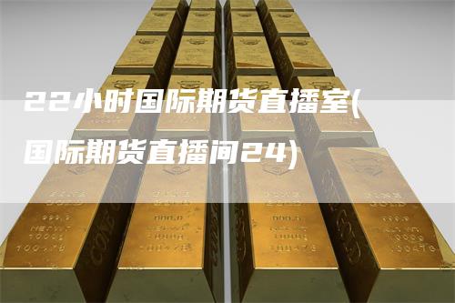 22小时国际期货直播室(国际期货直播间24)
