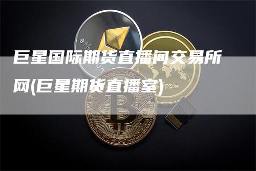 巨星国际期货直播间交易所网(巨星期货直播室)-恒远期货