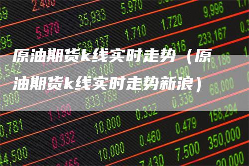 原油期货k线实时走势（原油期货k线实时走势新浪）