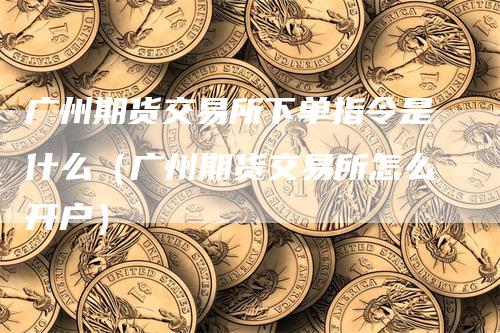 广州期货交易所下单指令是什么（广州期货交易所怎么开户）