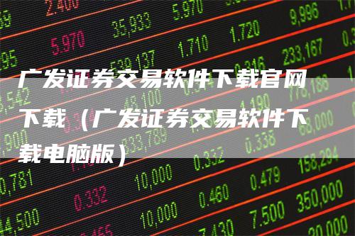 广发证券交易软件下载官网下载（广发证券交易软件下载电脑版）