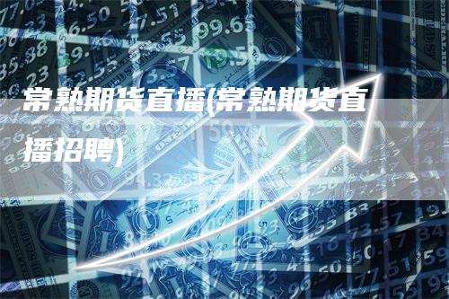 常熟期货直播(常熟期货直播招聘)-恒远期货