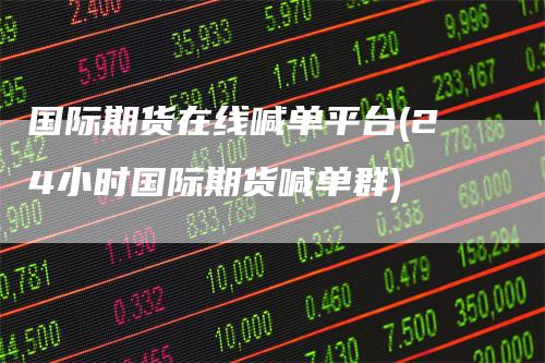 国际期货在线喊单平台(24小时国际期货喊单群)