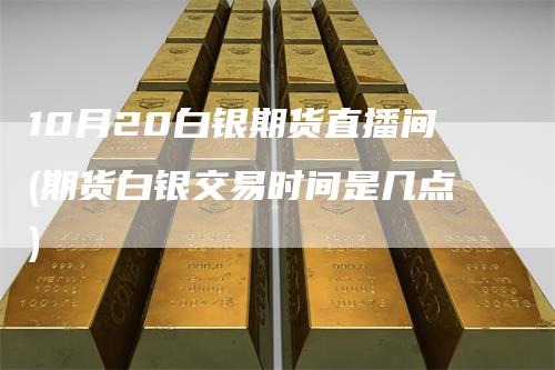 10月20白银期货直播间(期货白银交易时间是几点)