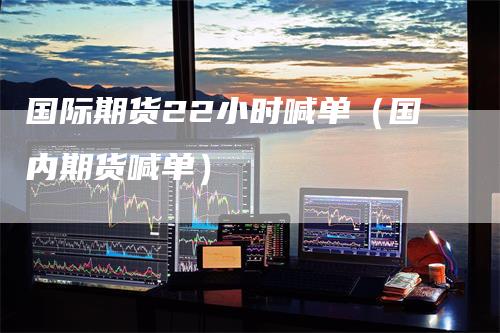 国际期货22小时喊单(国内期货喊单)-恒远期货