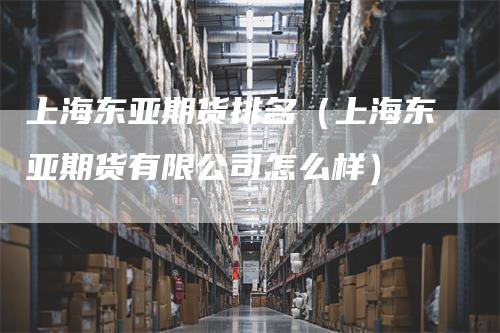 上海东亚期货排名（上海东亚期货有限公司怎么样）