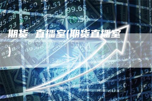期货 直播室(期货直播室)