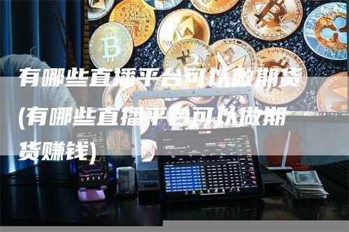 有哪些直播平台可以做期货(有哪些直播平台可以做期货赚钱)-恒远期货