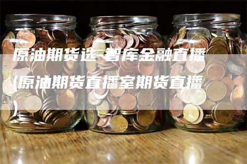原油期货选-智库金融直播(原油期货直播室期货直播)