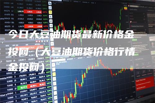 今日大豆油期货最新价格金投网（大豆油期货价格行情金投网）