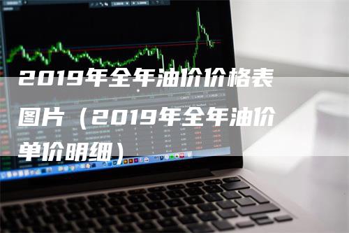 2019年全年油价价格表图片（2019年全年油价单价明细）