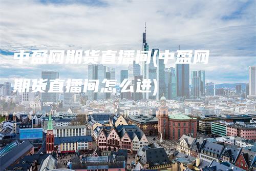 中盈网期货直播间(中盈网期货直播间怎么进)