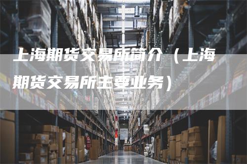 上海期货交易所简介(上海期货交易所主要业务)-恒远期货