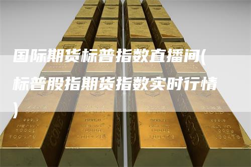 国际期货标普指数直播间(标普股指期货指数实时行情)