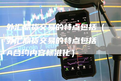 外汇期货交易的特点包括(外汇期货交易的特点包括 A合约内容标准化)-恒远期货