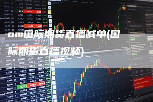 om国际期货直播喊单(国际期货直播视频)