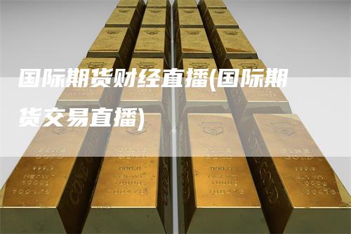 国际期货财经直播(国际期货交易直播)