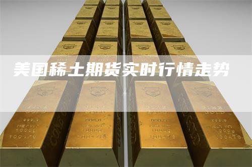 美国稀土期货实时行情走势