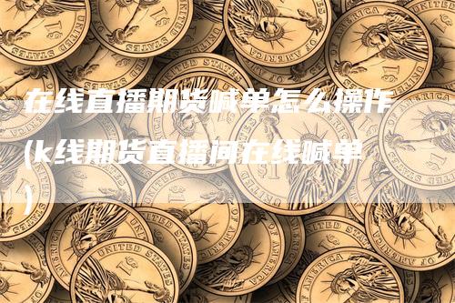 在线直播期货喊单怎么操作(k线期货直播间在线喊单)-恒远期货
