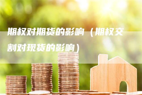 期权对期货的影响（期权交割对现货的影响）