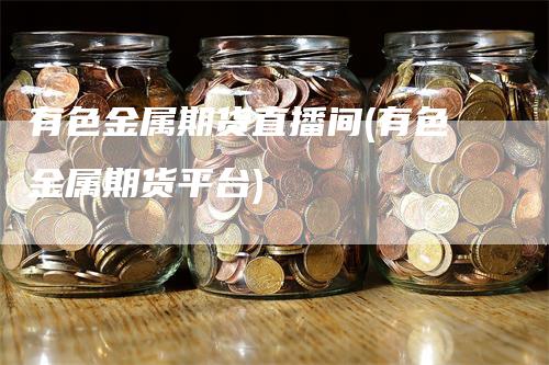 有色金属期货直播间(有色金属期货平台)-恒远期货