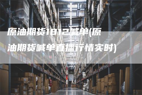 原油期货1812喊单(原油期货喊单直播行情实时)