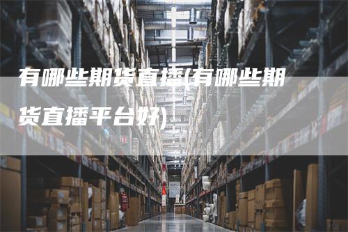 有哪些期货直播(有哪些期货直播平台好)