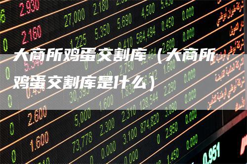 大商所鸡蛋交割库（大商所鸡蛋交割库是什么）