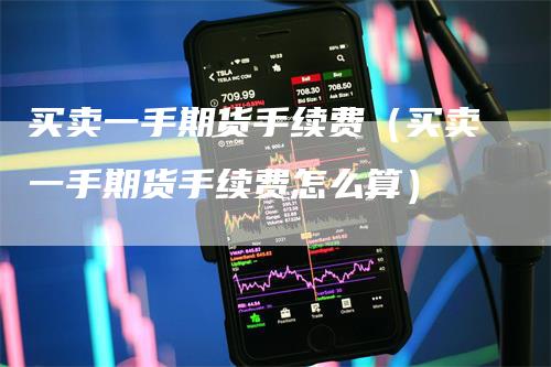 买卖一手期货手续费（买卖一手期货手续费怎么算）