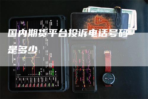 国内期货平台投诉电话号码是多少