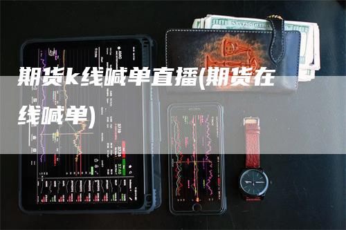 期货k线喊单直播(期货在线喊单)