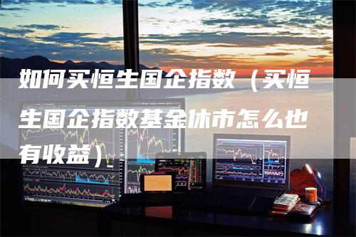 如何买恒生国企指数(买恒生国企指数基金休市怎么也有收益)-恒远期货