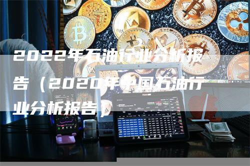 2022年石油行业分析报告(2020年中国石油行业分析报告)-恒远期货