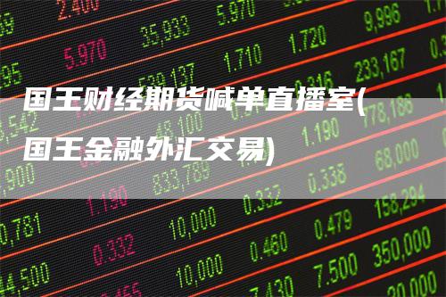 国王财经期货喊单直播室(国王金融外汇交易)