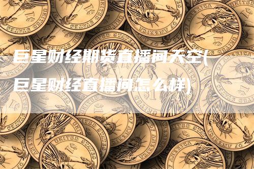 巨星财经期货直播间天空(巨星财经直播间怎么样)