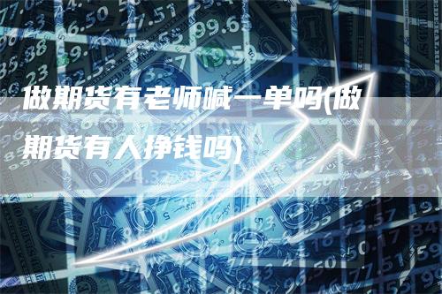 做期货有老师喊一单吗(做期货有人挣钱吗)