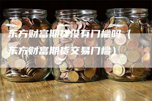 东方财富期货没有门槛吗（东方财富期货交易门槛）