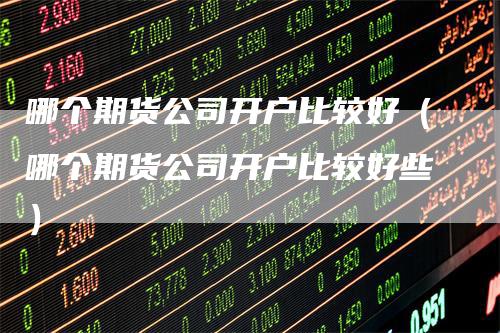 哪个期货公司开户比较好（哪个期货公司开户比较好些）