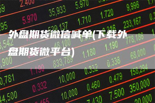 外盘期货微信喊单(下载外盘期货微平台)-恒远期货