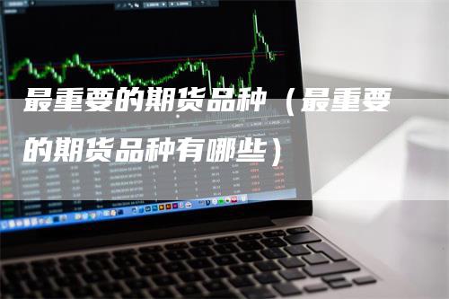 最重要的期货品种(最重要的期货品种有哪些)-恒远期货