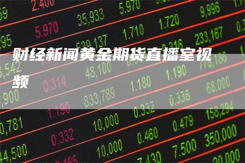 财经新闻黄金期货直播室视频