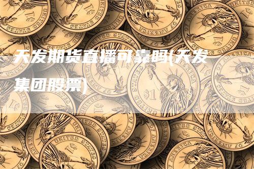 天发期货直播可靠吗(天发集团股票)