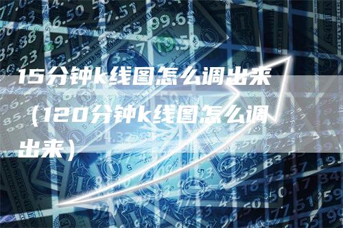 15分钟k线图怎么调出来（120分钟k线图怎么调出来）