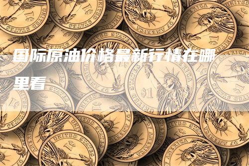 国际原油价格最新行情在哪里看
